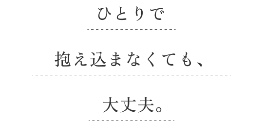 ひとりで抱え込まなくても、大丈夫。